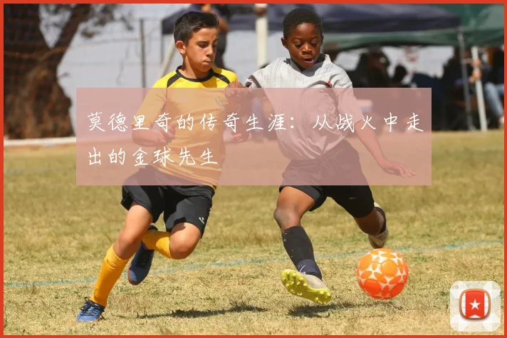 莫德里奇的传奇生涯：从战火中走出的金球先生
