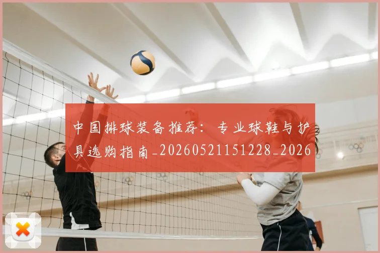 中国排球装备推荐:专业球鞋与护具选购指南_20260521151228_20260608142332