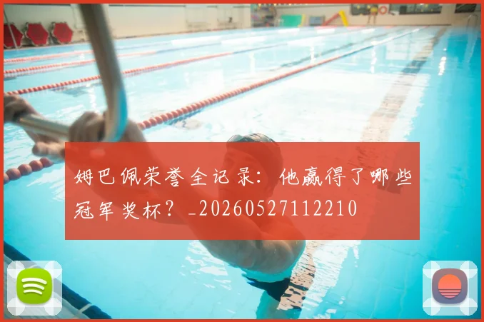 姆巴佩荣誉全记录：他赢得了哪些冠军奖杯？_20260527112210