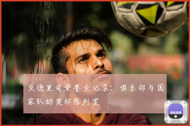 莫德里奇荣誉全记录:俱乐部与国家队的奖杯陈列室