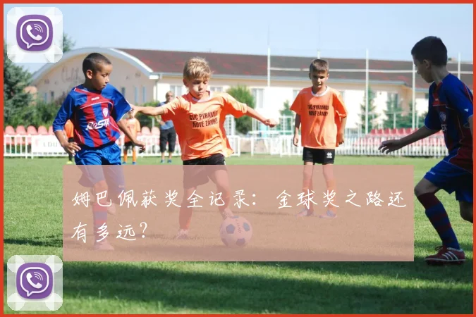 姆巴佩获奖全记录:金球奖之路还有多远?