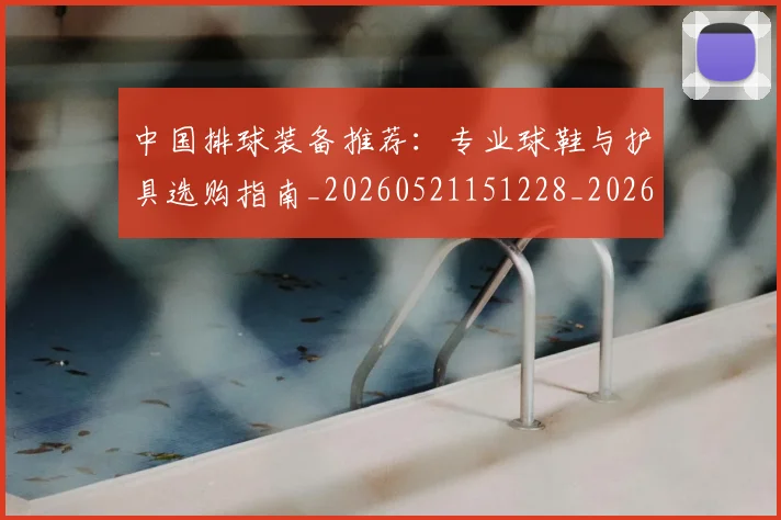 中国排球装备推荐：专业球鞋与护具选购指南_20260521151228_20260608142332