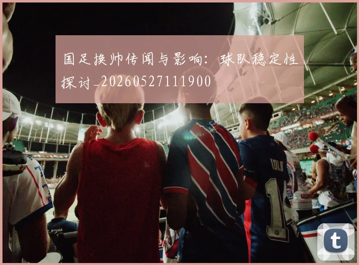 国足换帅传闻与影响:球队稳定性探讨_20260527111900