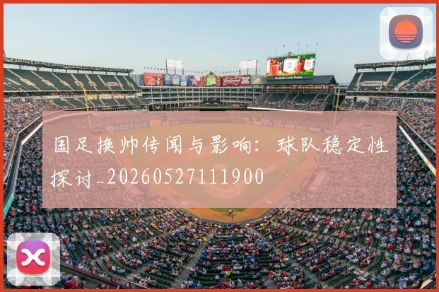 国足换帅传闻与影响:球队稳定性探讨_20260527111900