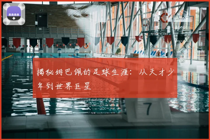 揭秘姆巴佩的足球生涯：从天才少年到世界巨星