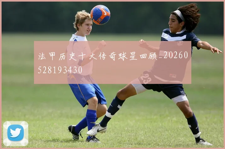 法甲历史十大传奇球星回顾_20260528193430