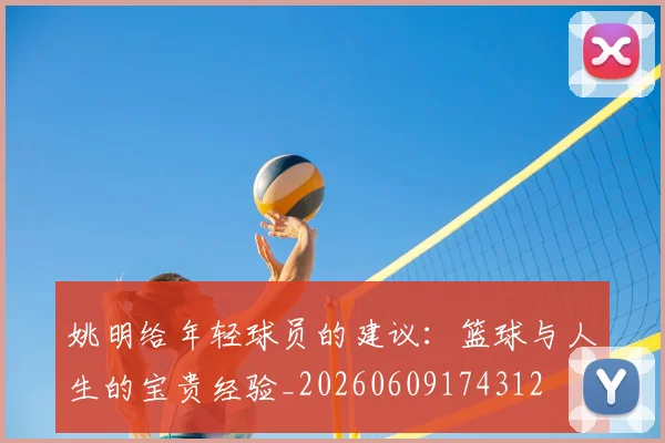姚明给年轻球员的建议:篮球与人生的宝贵经验_20260609174312