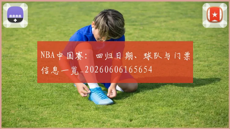 NBA中国赛：回归日期、球队与门票信息一览_20260606165654